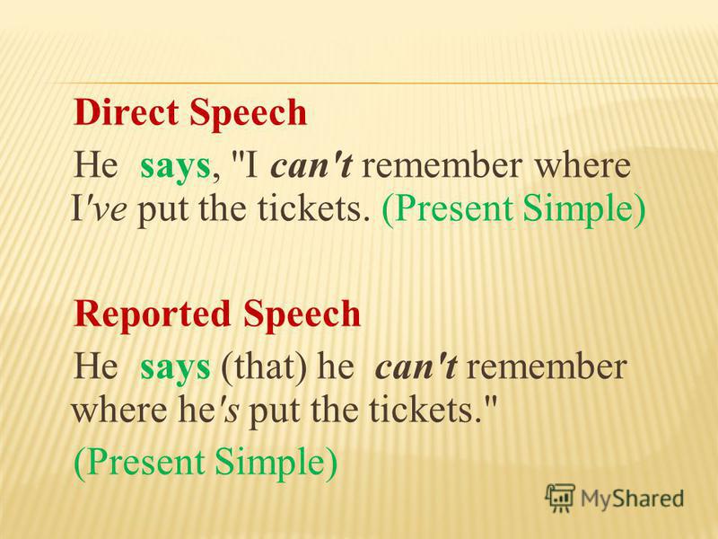 Direct Speech Не says, I can't remember where I've put the tickets. (Present Simple) Reported Speech Не says (that) he can't remember where he's put the tickets. (Present Simple)