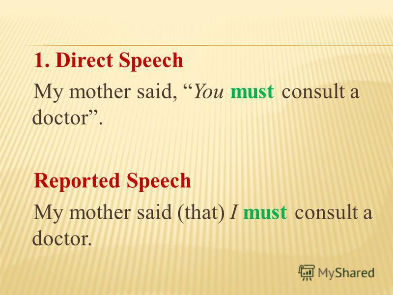 1. Direct Speech My mother said, You must consult a doctor. Reported Speech My mother said (that) I must consult a doctor.