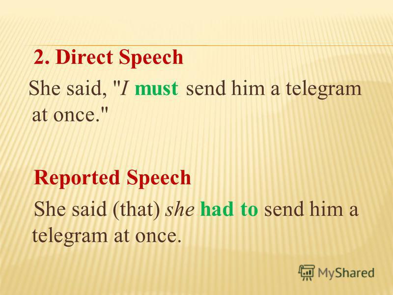 2. Direct Speech She said, I must send him a telegram at once. Reported Speech She said (that) she had to send him a telegram at once.