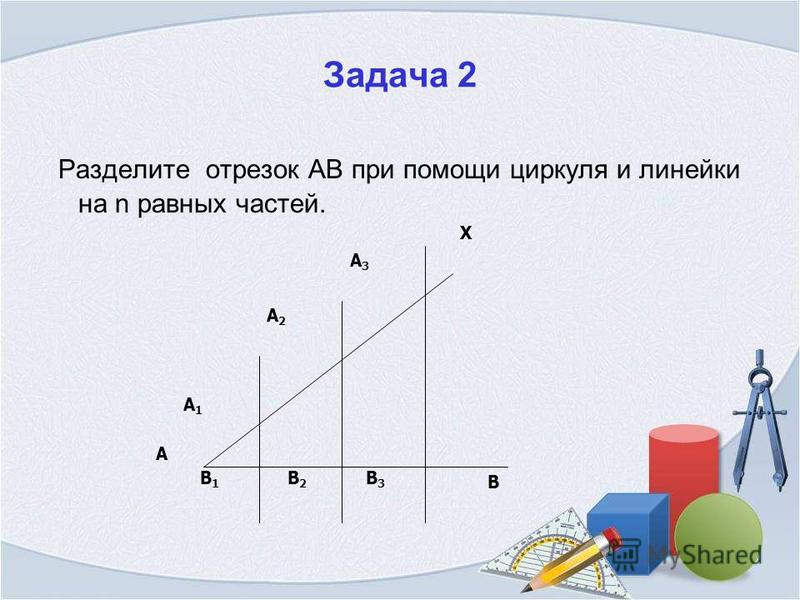 Задача 2 Разделите отрезок АВ при помощи циркуля и линейки на n равных частей. A X B B1B1 B2B2 B3B3 A1A1 A2A2 A3A3