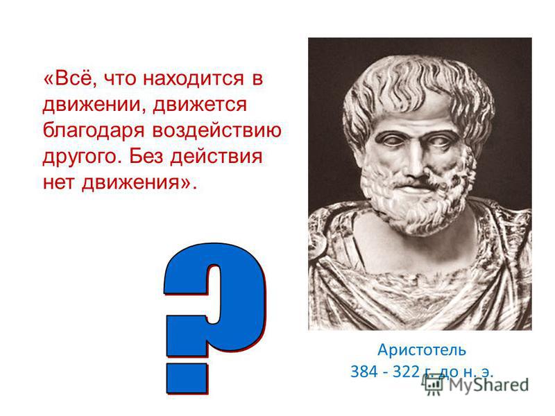 Аристотель 384 - 322 г. до н. э. «Всё, что находится в движении, движется благодаря воздействию другого. Без действия нет движения».