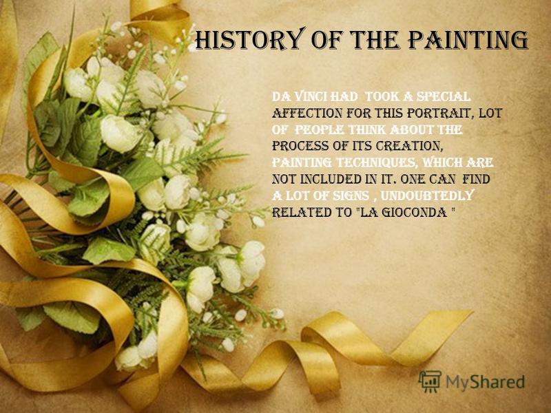 History of the painting Da Vinci had took a special affection for this portrait, lot of people think about the process of its creation, painting techniques, which are not included in it. One can find a lot of signs, undoubtedly related to 