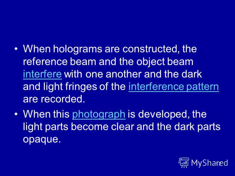 17 When holograms are constructed, the reference beam and the object beam interfere with one another and the dark and light fringes of the interference pattern are recorded. interfereinterference pattern When this photograph is developed, the light p