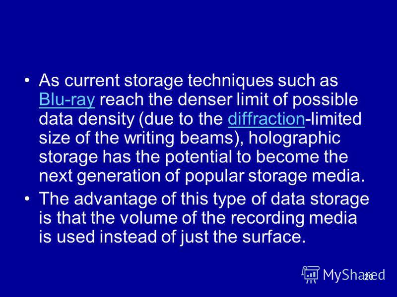 20 As current storage techniques such as Blu-ray reach the denser limit of possible data density (due to the diffraction-limited size of the writing beams), holographic storage has the potential to become the next generation of popular storage media.