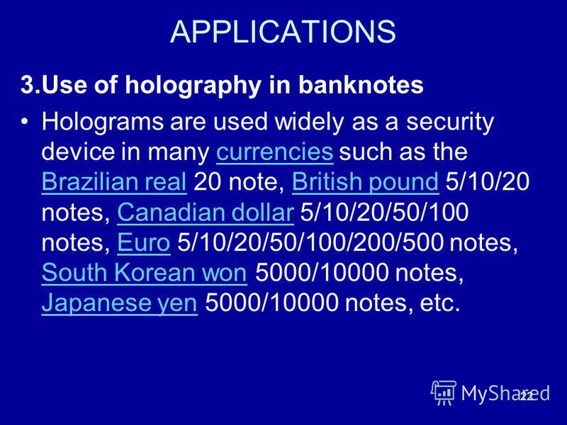 22 APPLICATIONS 3.Use of holography in banknotes Holograms are used widely as a security device in many currencies such as the Brazilian real 20 note, British pound 5/10/20 notes, Canadian dollar 5/10/20/50/100 notes, Euro 5/10/20/50/100/200/500 note