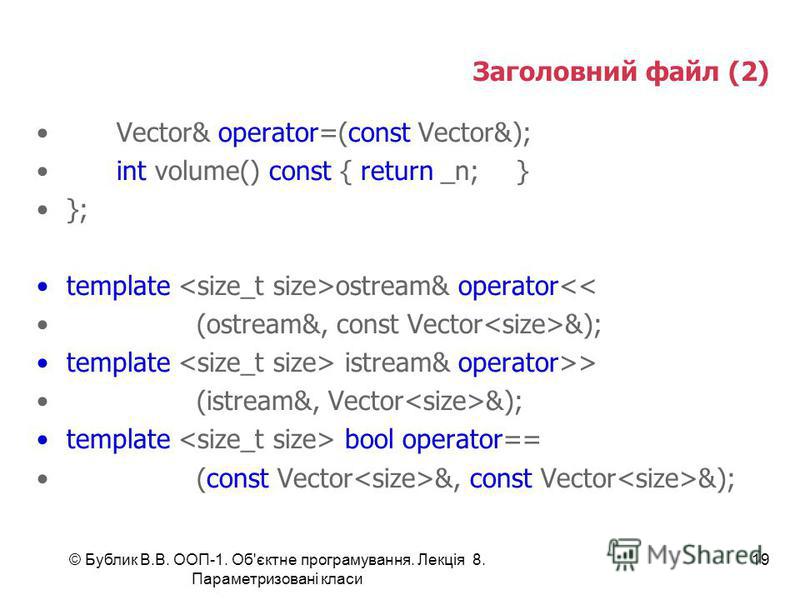 © Бублик В.В. ООП-1. Об'єктне програмування. Лекція 8. Параметризовані класи 19 Заголовний файл (2) Vector& operator=(const Vector&); int volume() const { return _n;} }; template ostream& operator<< (ostream&, const Vector &); template istream& opera