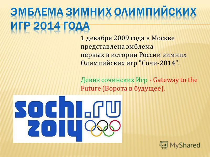 1 декабря 2009 года в Москве представлена эмблема первых в истории России зимних Олимпийских игр Сочи-2014. Девиз сочинских Игр - Gateway to the Future (Ворота в будущее).