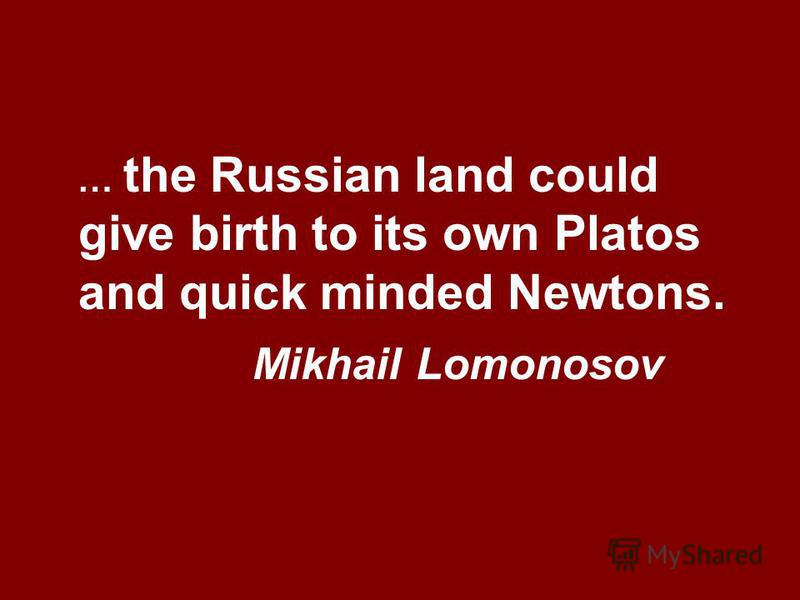 … the Russian land could give birth to its own Platos and quick minded Newtons. Mikhail Lomonosov