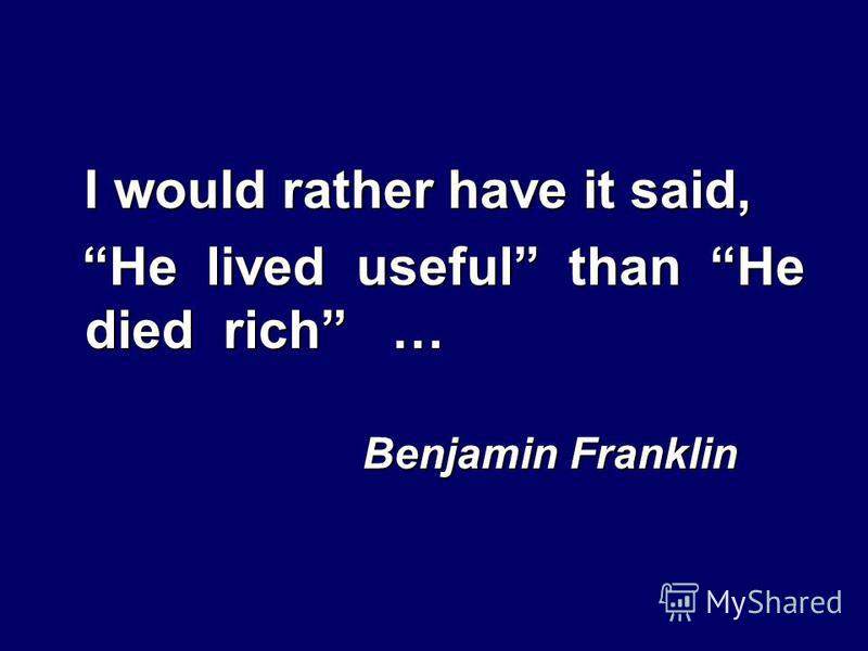 I would rather have it said, He lived useful than He died rich … He lived useful than He died rich … Benjamin Franklin Benjamin Franklin