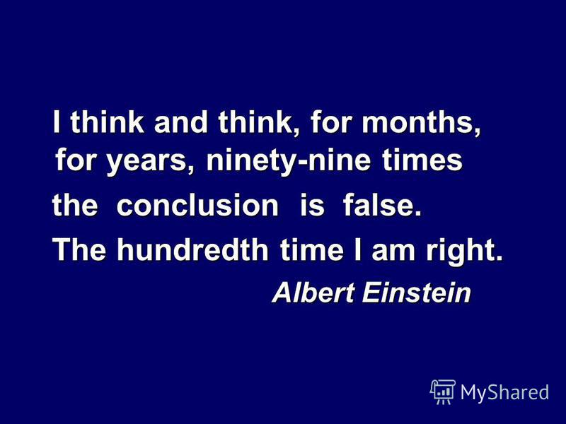 I think and think, for months, for years, ninety-nine times the conclusion is false. the conclusion is false. The hundredth time I am right. The hundredth time I am right. Albert Einstein Albert Einstein