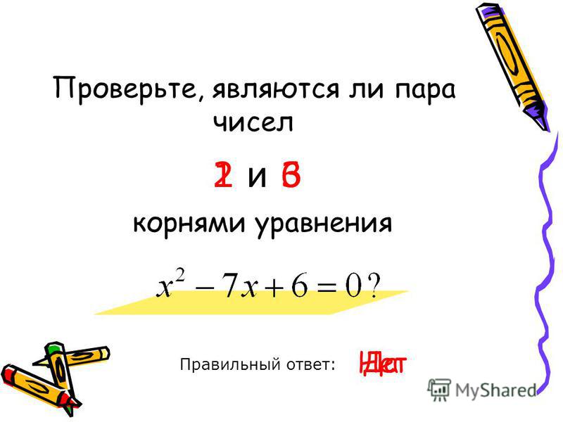 Проверьте, являются ли пара чисел Правильный ответ: 1 и 6 корнями уравнения Да Нет 2 и 3