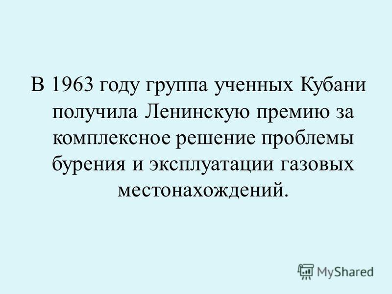В 1963 году группа ученных Кубани получила Ленинскую премию за комплексное решение проблемы бурения и эксплуатации газовых местонахождений.