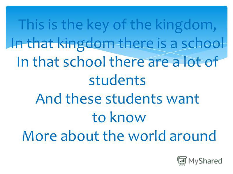 This is the key of the kingdom, In that kingdom there is a school In that school there are a lot of students And these students want to know More about the world around