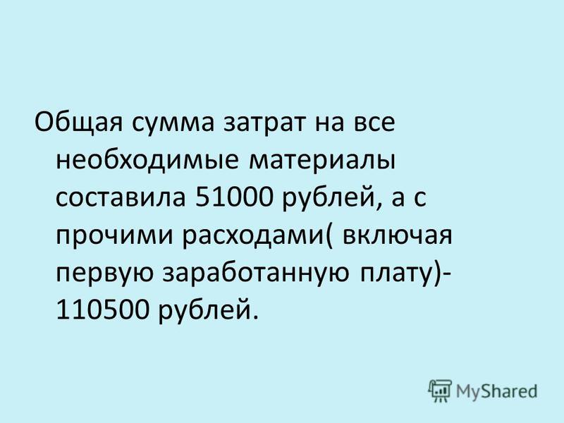 Общая сумма затрат на все необходимые материалы составила 51000 рублей, а с прочими расходами( включая первую заработанную плату)- 110500 рублей.