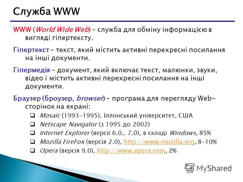 Служба WWW WWW (World Wide Web) – служба для обміну інформацією в вигляді гіпертексту. Гіпертекст – текст, який містить активні перехресні посилання на інші документи. Гіпермедія – документ, який включає текст, малюнки, звуки, відео і містить активні