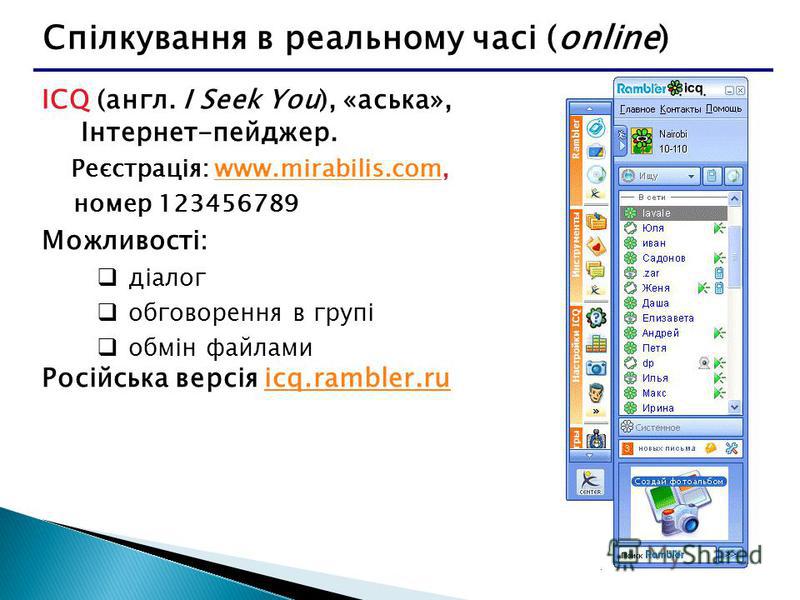 Спілкування в реальному часі (online) ICQ (англ. I Seek You), «аська», Інтернет-пейджер. Реєстрація: www.mirabilis.com,www.mirabilis.com номер 123456789 Можливості: діалог обговорення в групі обмін файлами Російська версія icq.rambler.ruicq.rambler.r