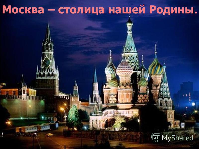 Москва – столица нашей Родины.