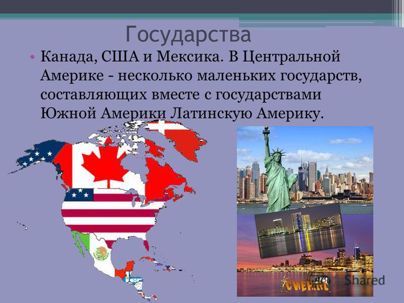 Государства Канада, США и Мексика. В Центральной Америке - несколько маленьких государств, составляющих вместе с государствами Южной Америки Латинскую Америку.