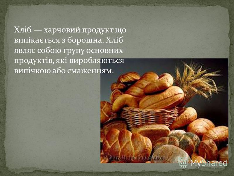 Хліб харчовий продукт що випікається з борошна. Хліб являє собою групу основних продуктів, які виробляються випічкою або смаженням.