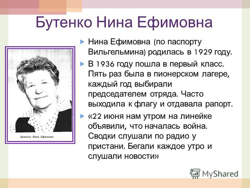 Бутенко Нина Ефимовна Нина Ефимовна ( по паспорту Вильгельмина ) родилась в 1929 году. В 1936 году пошла в первый класс. Пять раз была в пионерском лагере, каждый год выбирали председателем отряда. Часто выходила к флагу и отдавала рапорт. «22 июня н