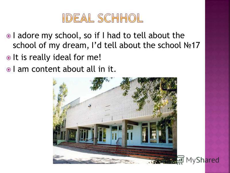 I adore my school, so if I had to tell about the school of my dream, Id tell about the school 17 It is really ideal for me! I am content about all in it.