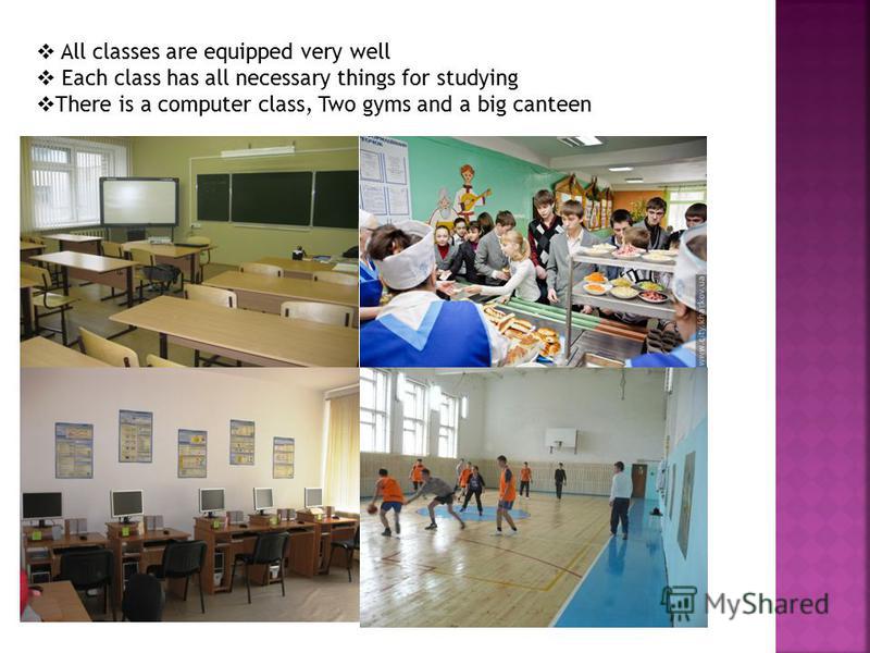 All classes are equipped very well Each class has all necessary things for studying There is a computer class, Two gyms and a big canteen