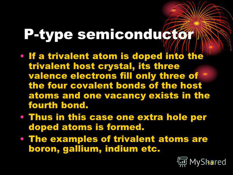 13 P-type semiconductor If a trivalent atom is doped into the trivalent host crystal, its three valence electrons fill only three of the four covalent bonds of the host atoms and one vacancy exists in the fourth bond. Thus in this case one extra hole
