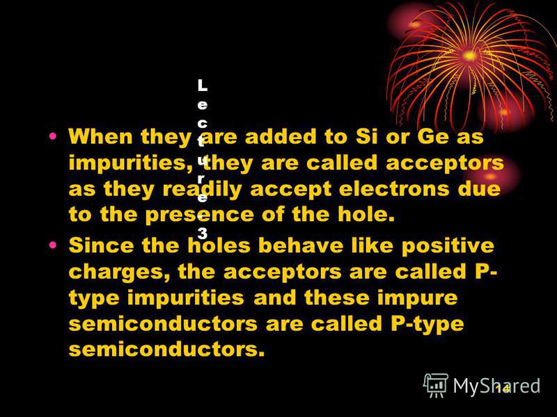 14 When they are added to Si or Ge as impurities, they are called acceptors as they readily accept electrons due to the presence of the hole. Since the holes behave like positive charges, the acceptors are called P- type impurities and these impure s
