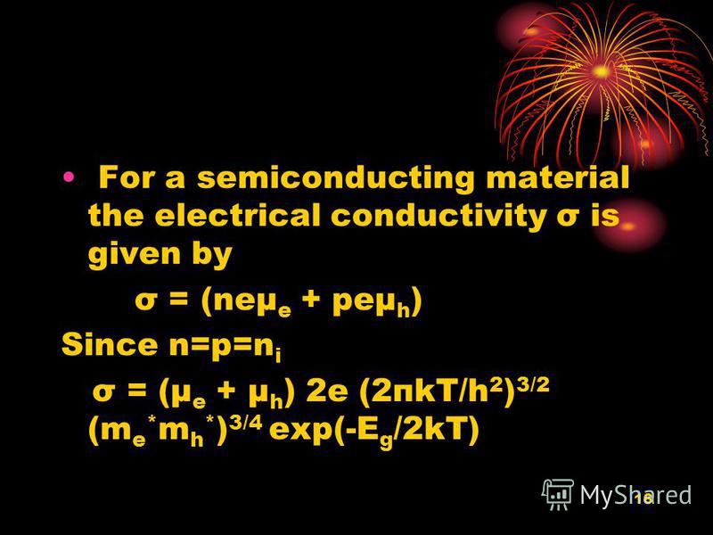 16 For a semiconducting material the electrical conductivity σ is given by σ = (neμ e + peμ h ) Since n=p=n i σ = (μ e + μ h ) 2e (2пkT/h 2 ) 3/2 (m e * m h * ) 3/4 exp(-E g /2kT)