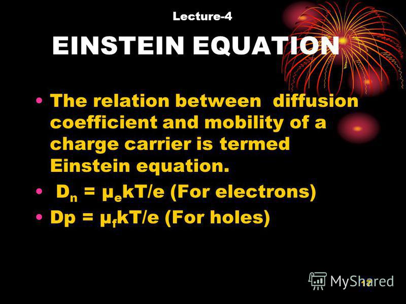 17 EINSTEIN EQUATION The relation between diffusion coefficient and mobility of a charge carrier is termed Einstein equation. D n = μ e kT/e (For electrons) Dp = μ f kT/e (For holes) Lecture-4