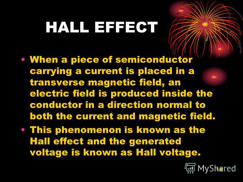 18 HALL EFFECT When a piece of semiconductor carrying a current is placed in a transverse magnetic field, an electric field is produced inside the conductor in a direction normal to both the current and magnetic field. This phenomenon is known as the