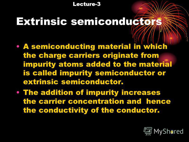 9 Extrinsic semiconductors A semiconducting material in which the charge carriers originate from impurity atoms added to the material is called impurity semiconductor or extrinsic semiconductor. The addition of impurity increases the carrier concentr