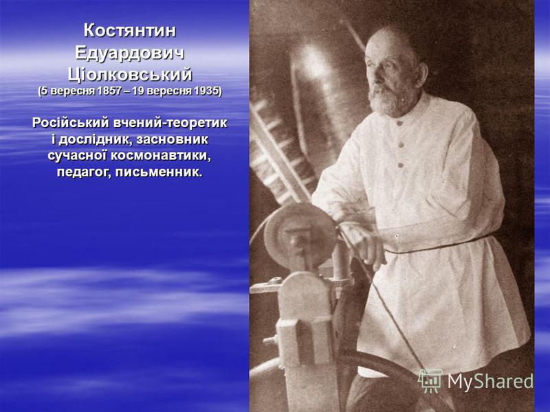 Костянтин Едуардович Ціолковський (5 вересня 1857 – 19 вересня 1935) Російський вчений-теоретик і дослідник, засновник сучасної космонавтики, педагог, письменник.