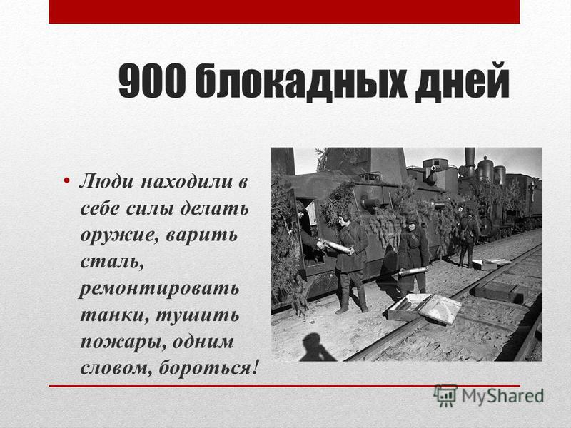 900 блокадных дней Люди находили в себе силы делать оружие, варить сталь, ремонтировать танки, тушить пожары, одним словом, бороться!