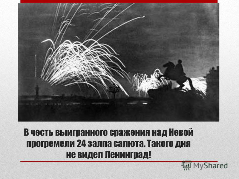 В честь выигранного сражения над Невой прогремели 24 залпа салюта. Такого дня не видел Ленинград!