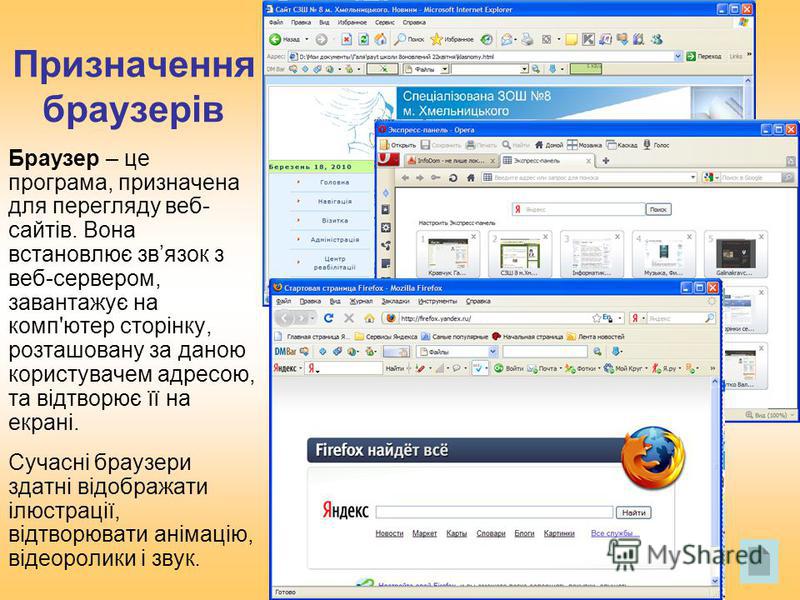 Призначення браузерів Браузер – це програма, призначена для перегляду веб- сайтів. Вона встановлює звязок з веб-сервером, завантажує на комп'ютер сторінку, розташовану за даною користувачем адресою, та відтворює її на екрані. Сучасні браузери здатні 