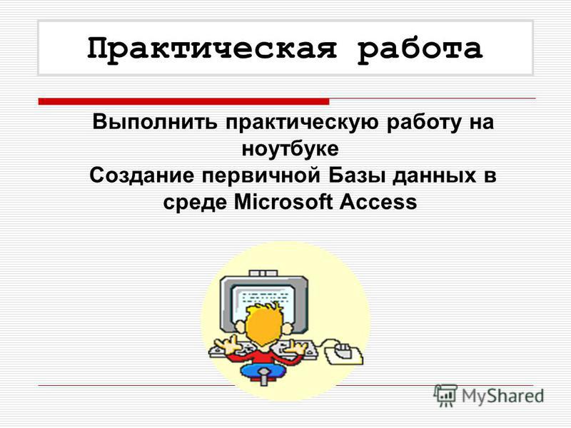 Выполнить практическую работу на ноутбуке Создание первичной Базы данных в среде Microsoft Access Практическая работа