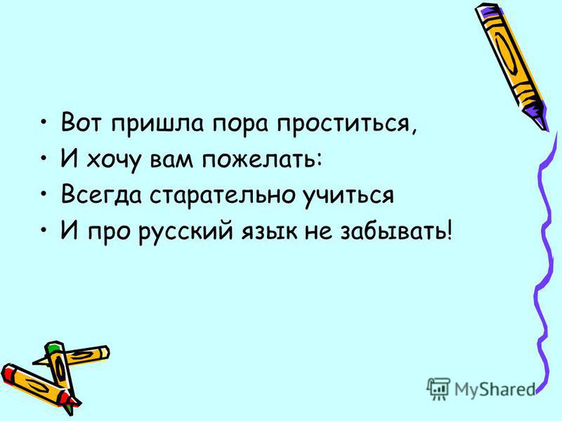 Вот пришла пора проститься, И хочу вам пожелать: Всегда старательно учиться И про русский язык не забывать!