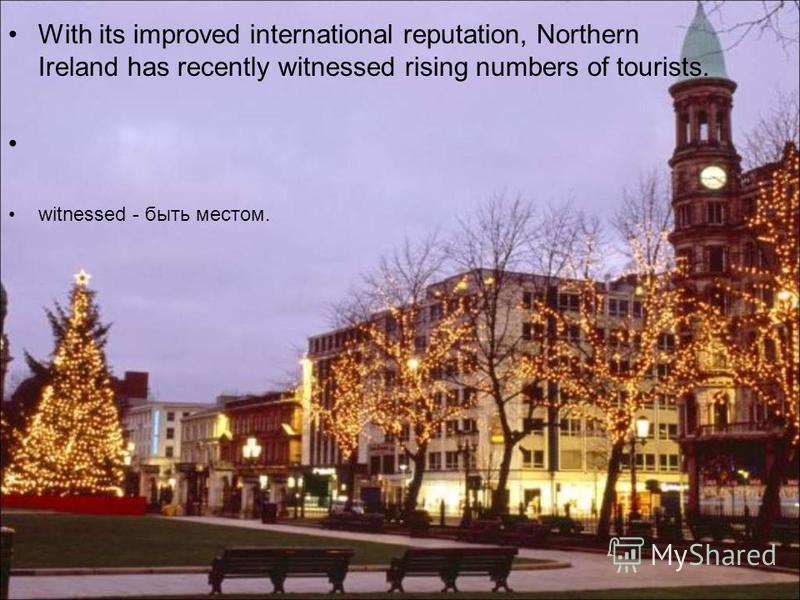 With its improved international reputation, Northern Ireland has recently witnessed rising numbers of tourists. witnessed - быть местом.