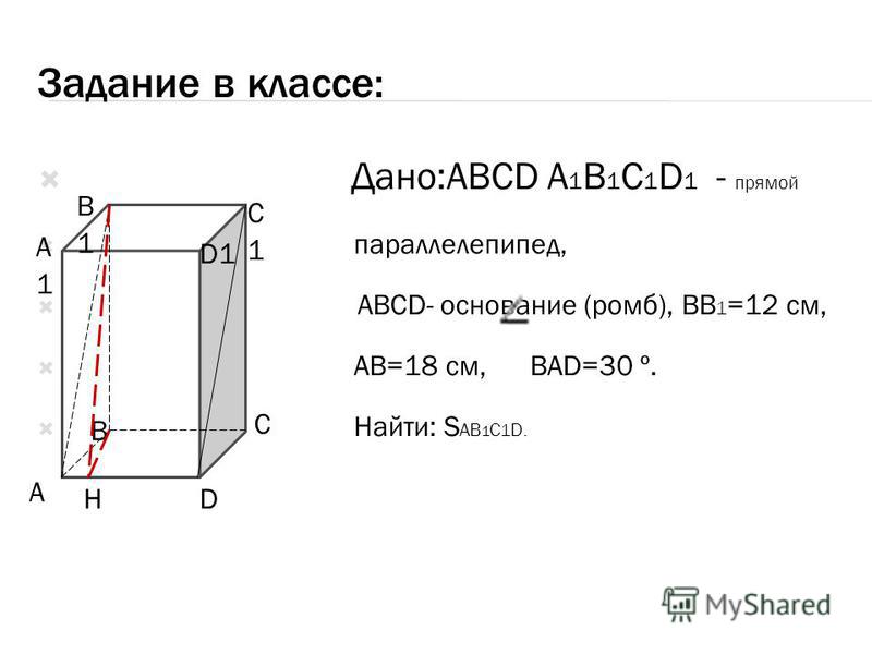 Задание в классе: Дано:ABCD A 1 B 1 C 1 D 1 - прямой параллелепипед, ABCD ABCD- основание (ромб), BB 1 =12 см, AB=18 см, BAD=30 º. Найти: S AB 1 C 1 D. B1B1 C1C1 A1A1 D1 A B C DH