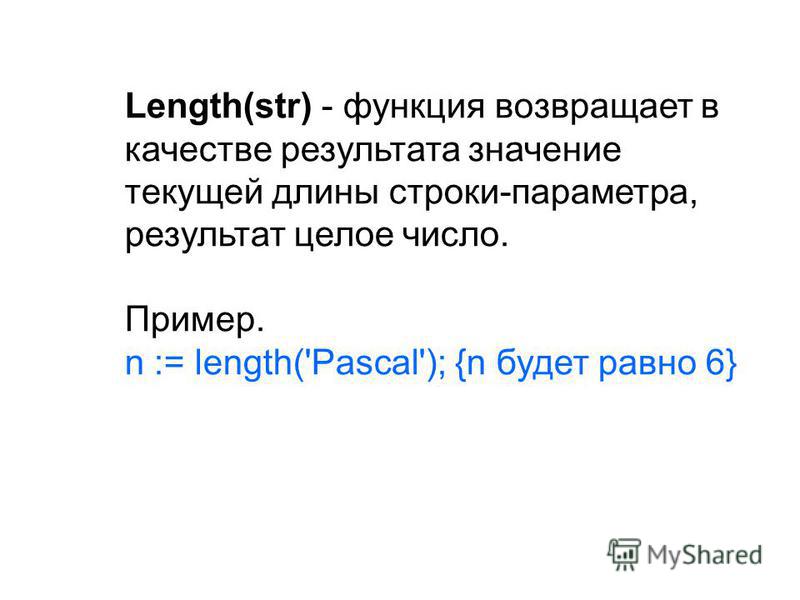 Length(str) - функция возвращает в качестве результата значение текущей длины строки-параметра, результат целое число. Пример. n := length('Pascal'); {n будет равно 6}