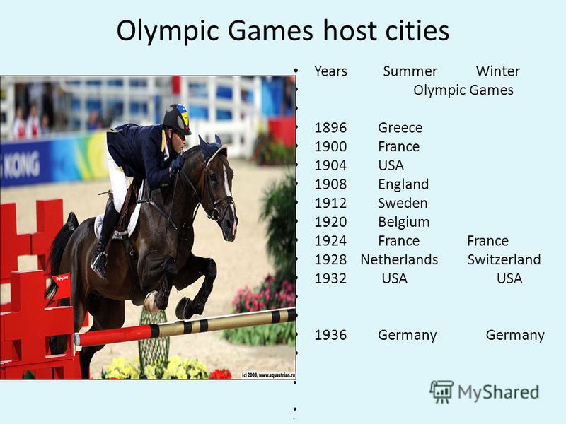 Olympic Games host cities Years Summer Winter Olympic Games 1896 Greece 1900 France 1904 USA 1908 England 1912 Sweden 1920 Belgium 1924 France France 1928 Netherlands Switzerland 1932 USA USA 1936 Germany Germany