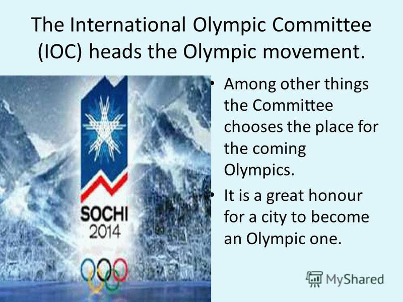 The International Olympic Committee (IOC) heads the Olympic movement. Among other things the Committee chooses the place for the coming Olympics. It is a great honour for a city to become an Olympic one.