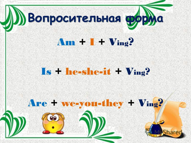 Вопросительная форма Am + I + V ing ? Is + he-she-it + V ing ? Are + we-you-they + V ing ?
