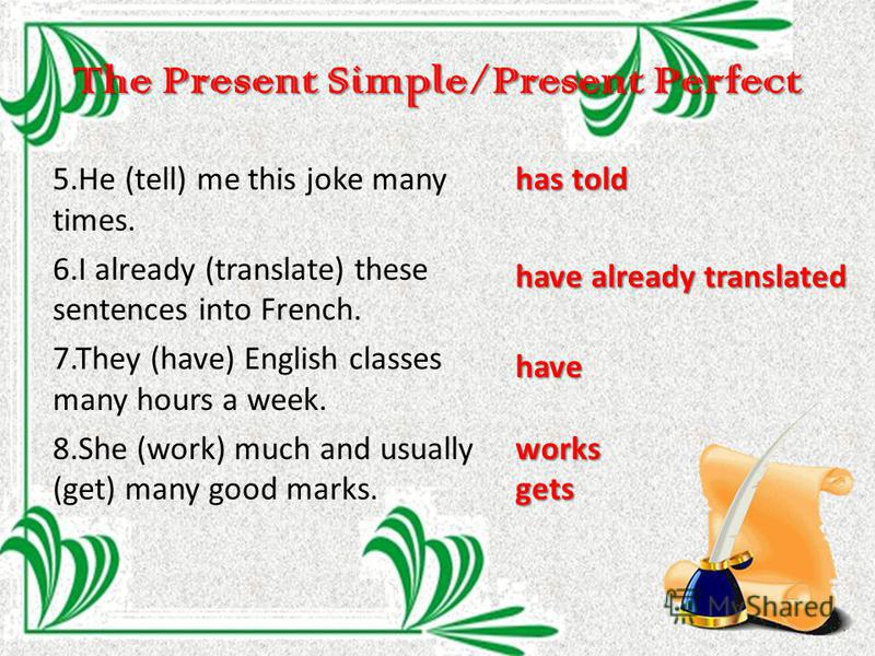 The Present Simple/Present Perfect 5. He (tell) me this joke many times. 6. I already (translate) these sentences into French. 7. They (have) English classes many hours a week. 8. She (work) much and usually (get) many good marks. has told have alrea