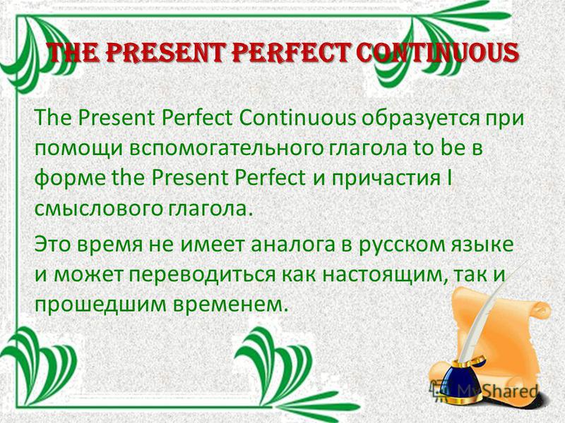 The Present perfect continuous The Present Perfect Continuous образуется при помощи вспомогательного глагола to be в форме the Present Perfect и причастия I смыслового глагола. Это время не имеет аналога в русском языке и может переводиться как насто