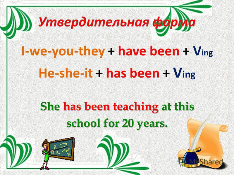 I-we-you-they + have been + V ing He-she-it + has been + V ing She has been teaching at this school for 20 years.