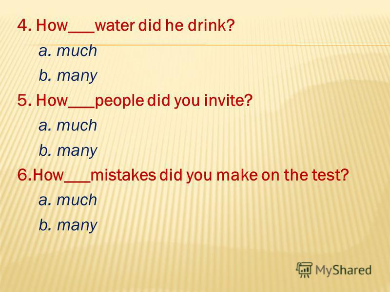 4. How___water did he drink? a. much b. many 5. How___people did you invite? a. much b. many 6.How___mistakes did you make on the test? a. much b. many