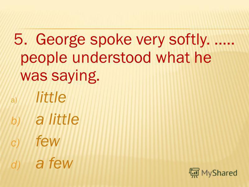 5. George spoke very softly...... people understood what he was saying. a) little b) a little c) few d) a few