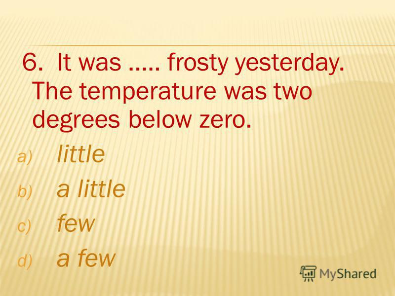 6. It was..... frosty yesterday. The temperature was two degrees below zero. a) little b) a little c) few d) a few